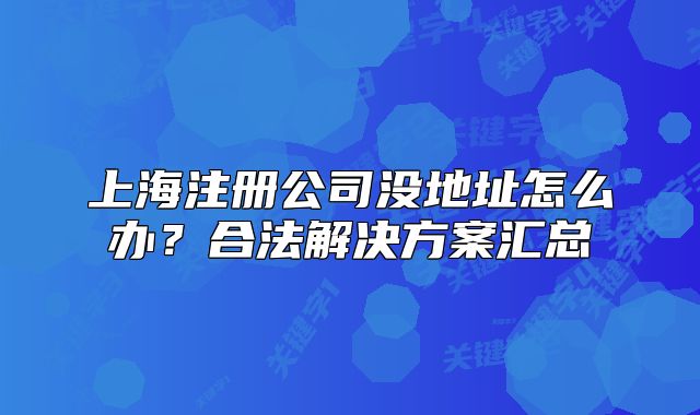 上海注冊公司沒地址怎么辦？合法解決方案匯總