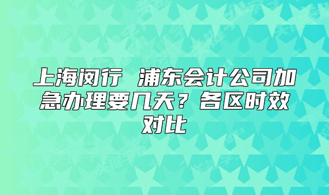 上海閔行 浦東會(huì)計(jì)公司加急辦理要幾天？各區(qū)時(shí)效對(duì)比