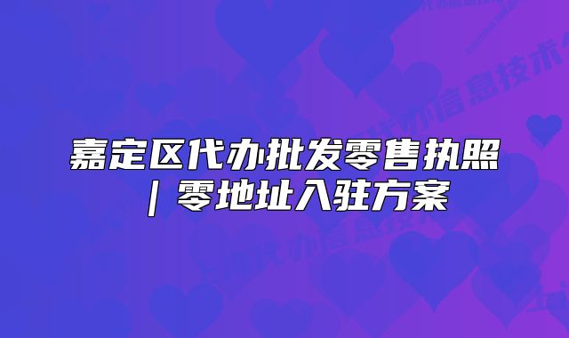 嘉定區(qū)代辦批發(fā)零售執(zhí)照｜零地址入駐方案