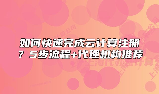 如何快速完成云計(jì)算注冊(cè)？5步流程+代理機(jī)構(gòu)推薦