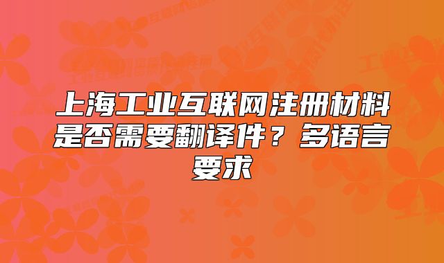 上海工業(yè)互聯(lián)網(wǎng)注冊材料是否需要翻譯件？多語言要求