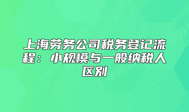 上海勞務公司稅務登記流程：小規(guī)模與一般納稅人區(qū)別