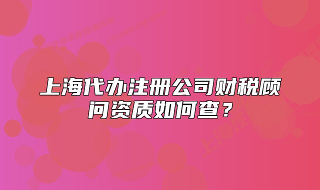 上海代辦注冊(cè)公司財(cái)稅顧問資質(zhì)如何查？