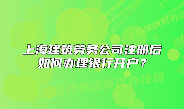 上海建筑勞務(wù)公司注冊后如何辦理銀行開戶？