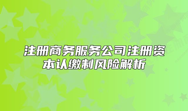 注冊商務(wù)服務(wù)公司注冊資本認(rèn)繳制風(fēng)險解析