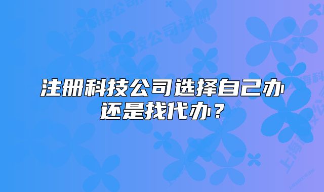 注冊科技公司選擇自己辦還是找代辦？