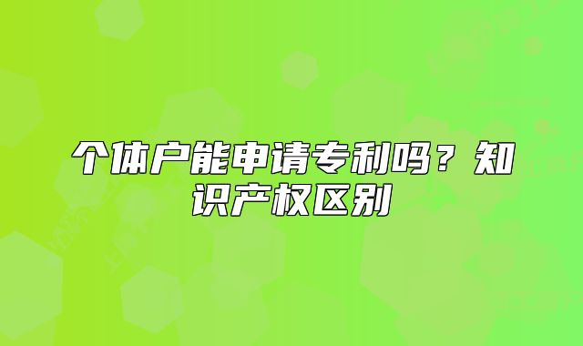 個(gè)體戶能申請(qǐng)專利嗎？知識(shí)產(chǎn)權(quán)區(qū)別