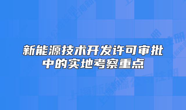 新能源技術開發(fā)許可審批中的實地考察重點