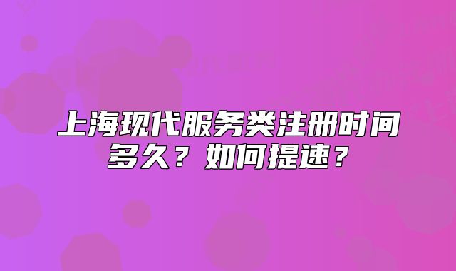 上海現(xiàn)代服務(wù)類(lèi)注冊(cè)時(shí)間多久？如何提速？