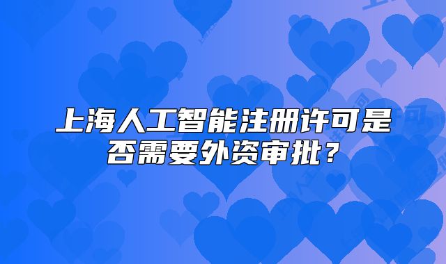 上海人工智能注冊(cè)許可是否需要外資審批？