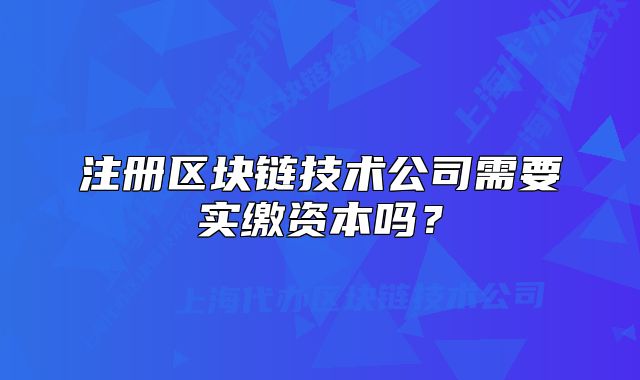 注冊區(qū)塊鏈技術(shù)公司需要實(shí)繳資本嗎？