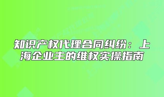 知識(shí)產(chǎn)權(quán)代理合同糾紛：上海企業(yè)主的維權(quán)實(shí)操指南