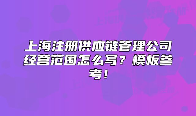 上海注冊(cè)供應(yīng)鏈管理公司經(jīng)營(yíng)范圍怎么寫？模板參考！