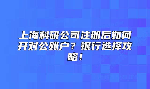 上?？蒲泄咀院笕绾伍_對公賬戶？銀行選擇攻略！