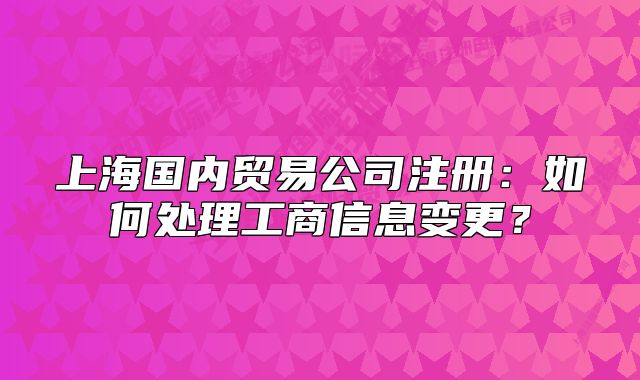 上海國(guó)內(nèi)貿(mào)易公司注冊(cè)：如何處理工商信息變更？