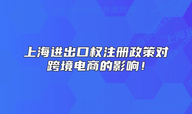 上海進(jìn)出口權(quán)注冊政策對跨境電商的影響！