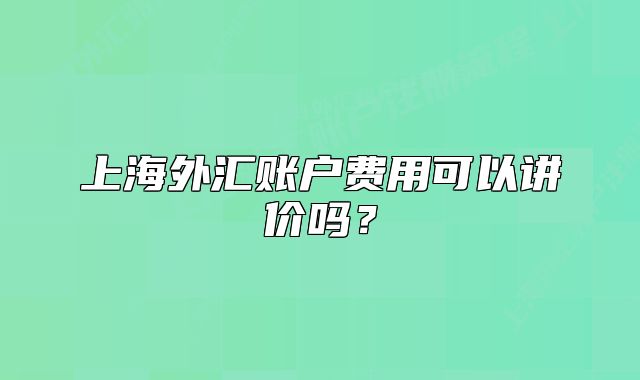 上海外匯賬戶費(fèi)用可以講價(jià)嗎？