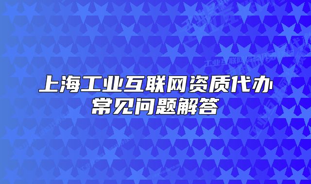 上海工業(yè)互聯(lián)網(wǎng)資質(zhì)代辦常見問題解答