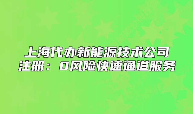 上海代辦新能源技術(shù)公司注冊(cè)：0風(fēng)險(xiǎn)快速通道服務(wù)