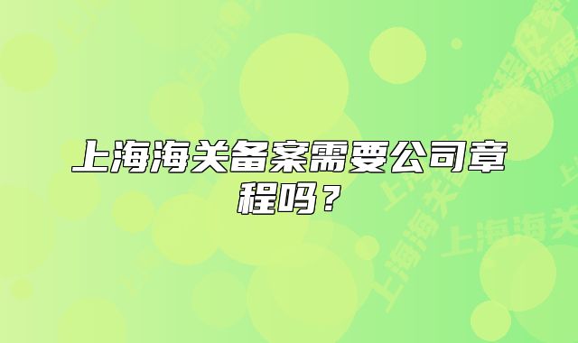 上海海關(guān)備案需要公司章程嗎？