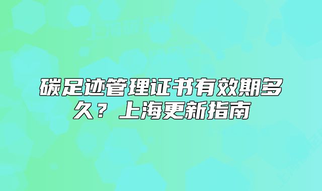 碳足跡管理證書有效期多久？上海更新指南