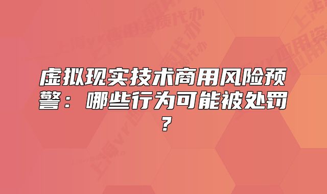 虛擬現(xiàn)實技術商用風險預警：哪些行為可能被處罰？