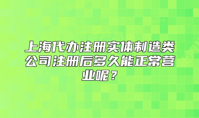 上海代辦注冊(cè)實(shí)體制造類公司注冊(cè)后多久能正常營(yíng)業(yè)呢？