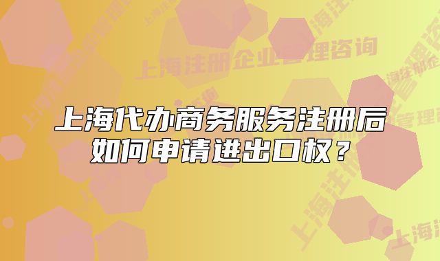 上海代辦商務服務注冊后如何申請進出口權(quán)？