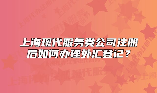 上?，F(xiàn)代服務(wù)類公司注冊(cè)后如何辦理外匯登記？