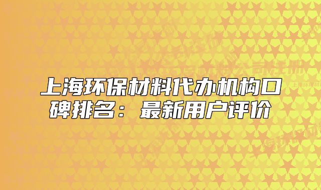 上海環(huán)保材料代辦機構口碑排名：最新用戶評價