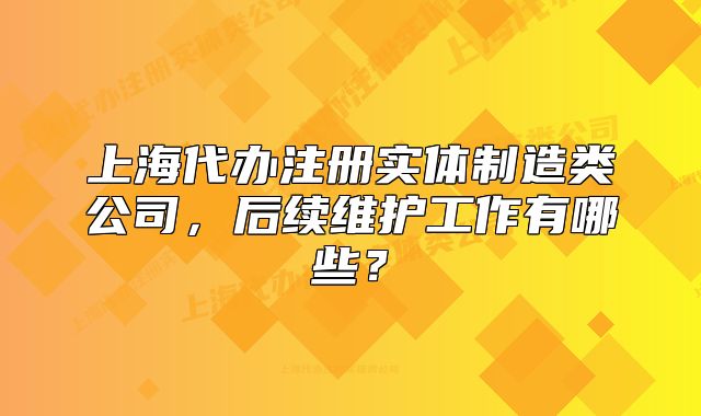 上海代辦注冊實體制造類公司，后續(xù)維護工作有哪些？