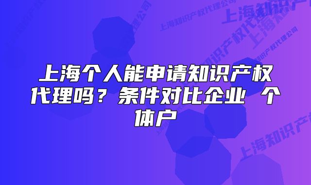 上海個人能申請知識產(chǎn)權(quán)代理嗎？條件對比企業(yè) 個體戶