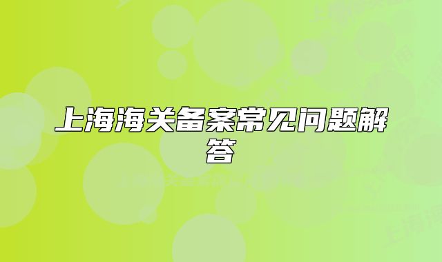 上海海關(guān)備案常見問題解答
