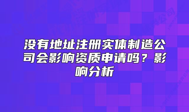 沒有地址注冊實體制造公司會影響資質(zhì)申請嗎？影響分析