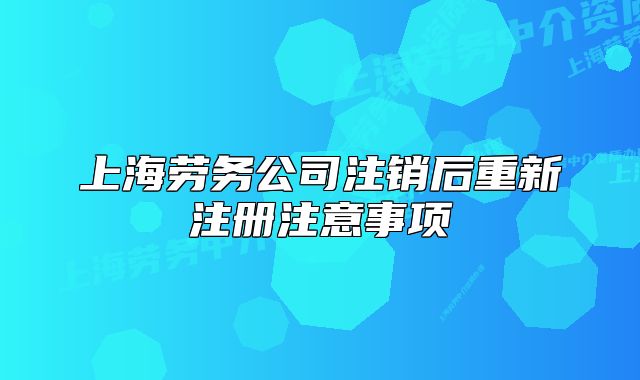 上海勞務(wù)公司注銷后重新注冊(cè)注意事項(xiàng)