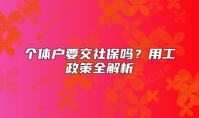 個(gè)體戶要交社保嗎？用工政策全解析