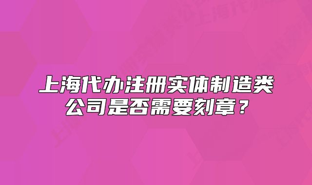 上海代辦注冊(cè)實(shí)體制造類公司是否需要刻章？
