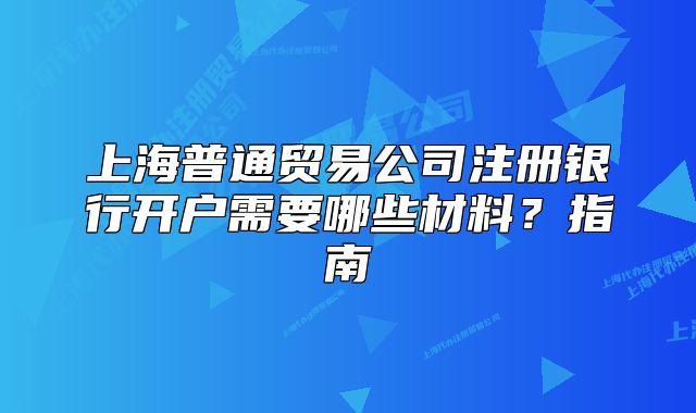 上海普通貿(mào)易公司注冊(cè)銀行開戶需要哪些材料？指南