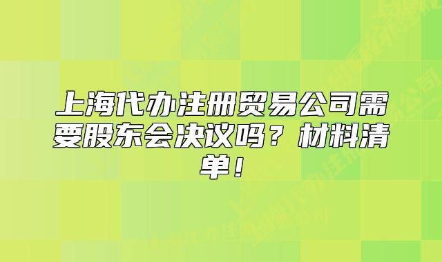 上海代辦注冊貿(mào)易公司需要股東會決議嗎？材料清單！