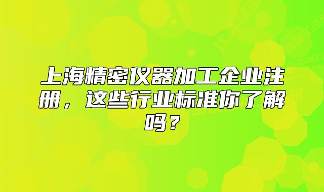 上海精密儀器加工企業(yè)注冊，這些行業(yè)標(biāo)準(zhǔn)你了解嗎？