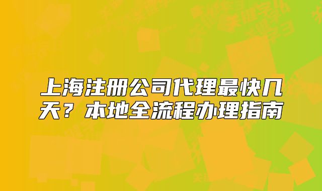 上海注冊公司代理最快幾天？本地全流程辦理指南