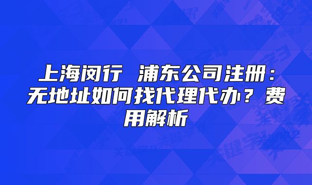 上海閔行 浦東公司注冊(cè)：無地址如何找代理代辦？費(fèi)用解析