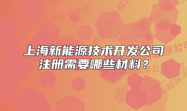 上海新能源技術(shù)開發(fā)公司注冊(cè)需要哪些材料？