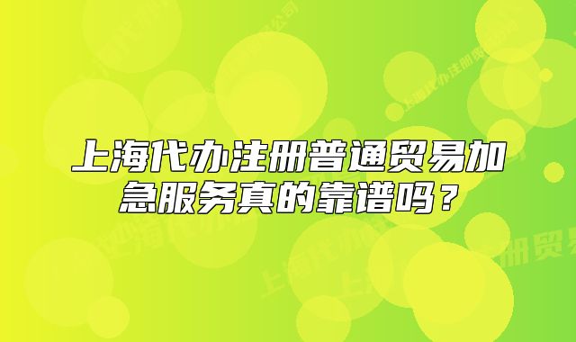 上海代辦注冊(cè)普通貿(mào)易加急服務(wù)真的靠譜嗎？