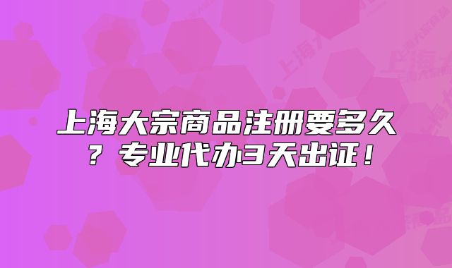 上海大宗商品注冊要多久？專業(yè)代辦3天出證！