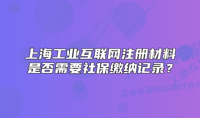 上海工業(yè)互聯(lián)網(wǎng)注冊材料是否需要社保繳納記錄？