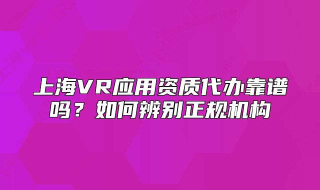 上海VR應(yīng)用資質(zhì)代辦靠譜嗎？如何辨別正規(guī)機(jī)構(gòu)