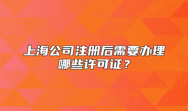 上海公司注冊(cè)后需要辦理哪些許可證？