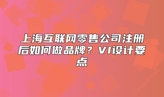 上海互聯(lián)網(wǎng)零售公司注冊(cè)后如何做品牌？VI設(shè)計(jì)要點(diǎn)