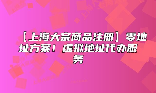 【上海大宗商品注冊】零地址方案！虛擬地址代辦服務